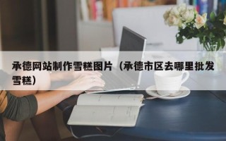 咸阳承德网站制作雪糕图片（承德市区去哪里批发雪糕）