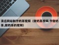 咸阳清远网站制作奶茶视频（做奶茶视频,学做奶茶,做奶茶的视频）