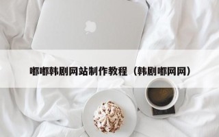 咸阳嘟嘟韩剧网站制作教程（韩剧嘟网网）