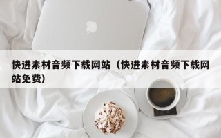 咸阳快进素材音频下载网站（快进素材音频下载网站免费）