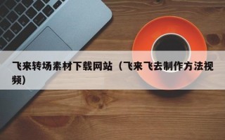 咸阳飞来转场素材下载网站（飞来飞去制作方法视频）