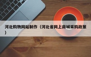 咸阳河北购物网站制作（河北省网上商城采购政策）