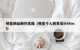 咸阳明星网站制作思路（明星个人网页设计html）