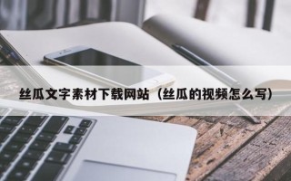 咸阳丝瓜文字素材下载网站（丝瓜的视频怎么写）