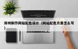 咸阳郑州制作网站配色设计（网站配色方案怎么写）