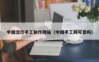 咸阳中国流行手工制作网站（中国手工网可靠吗）